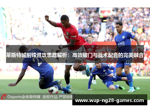 莱斯特城前锋进攻思路解析：高效破门与战术配合的完美融合