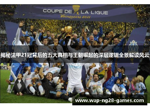 揭秘法甲21冠背后的五大真相与王朝崛起的深层逻辑全景解读风云