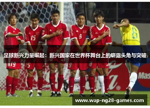 足球新兴力量崛起：新兴国家在世界杯舞台上的崭露头角与突破