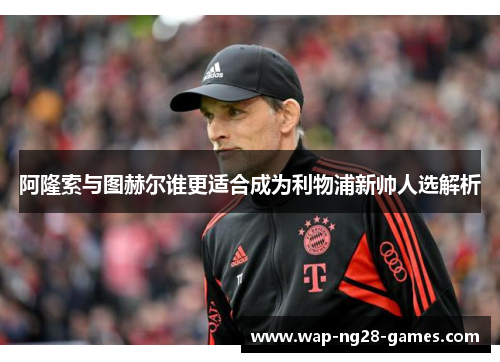 阿隆索与图赫尔谁更适合成为利物浦新帅人选解析