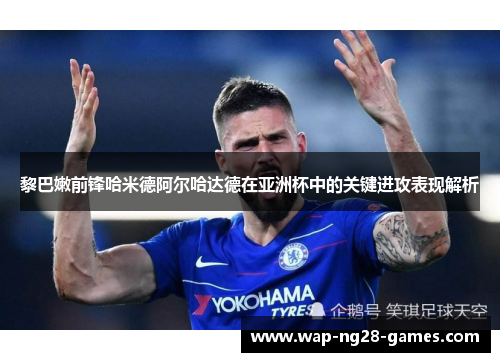 黎巴嫩前锋哈米德阿尔哈达德在亚洲杯中的关键进攻表现解析